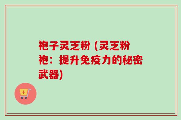 袍子灵芝粉 (灵芝粉袍：提升免疫力的秘密武器)
