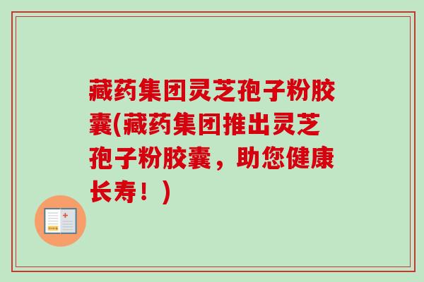 藏药集团灵芝孢子粉胶囊(藏药集团推出灵芝孢子粉胶囊，助您健康长寿！)