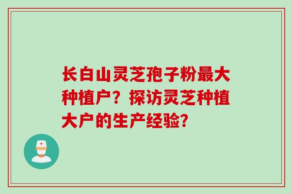 长白山灵芝孢子粉最大种植户？探访灵芝种植大户的生产经验？