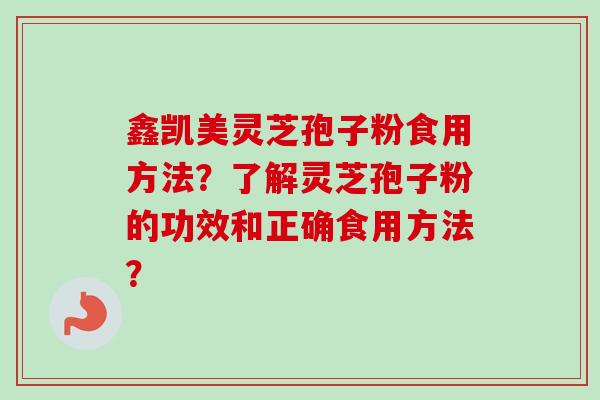 鑫凯美灵芝孢子粉食用方法？了解灵芝孢子粉的功效和正确食用方法？
