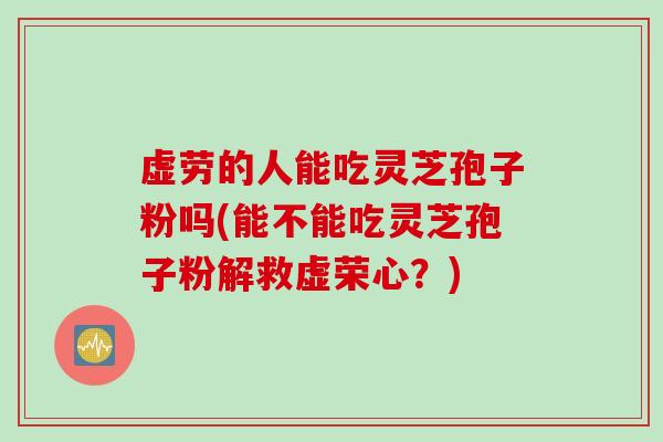虚劳的人能吃灵芝孢子粉吗(能不能吃灵芝孢子粉解救虚荣心？)