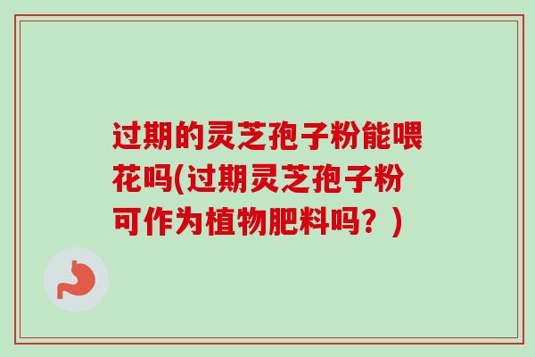 过期的灵芝孢子粉能喂花吗(过期灵芝孢子粉可作为植物肥料吗？)