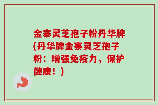 金寨灵芝孢子粉丹华牌(丹华牌金寨灵芝孢子粉：增强免疫力，保护健康！)