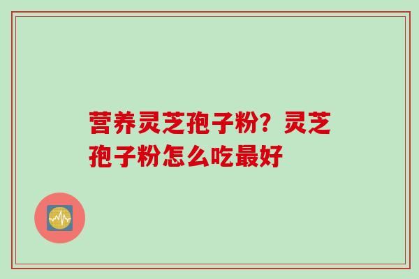 营养灵芝孢子粉?灵芝孢子粉怎么吃好 营养灵芝孢子粉?灵芝孢子粉怎么吃好