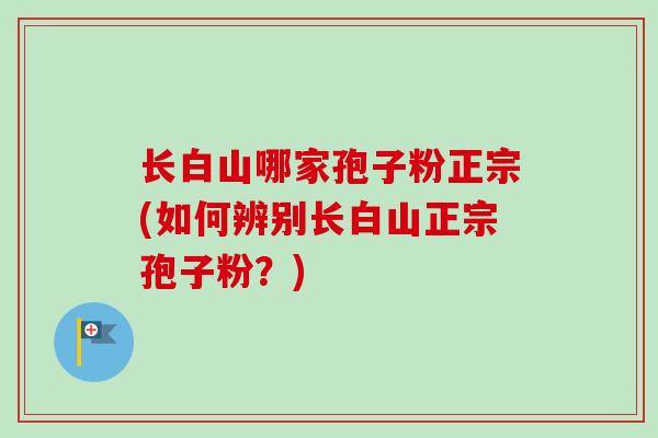 长白山哪家孢子粉正宗(如何辨别长白山正宗孢子粉？)