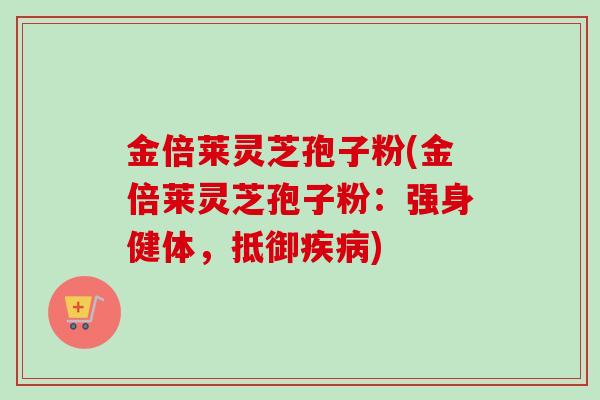 金倍莱灵芝孢子粉(金倍莱灵芝孢子粉：强身健体，抵御疾病)