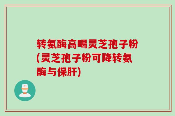 转氨酶高喝灵芝孢子粉(灵芝孢子粉可降转氨酶与保肝)