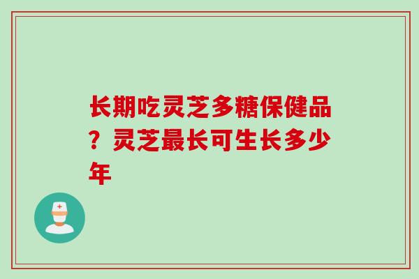 长期吃灵芝多糖保健品？灵芝最长可生长多少年