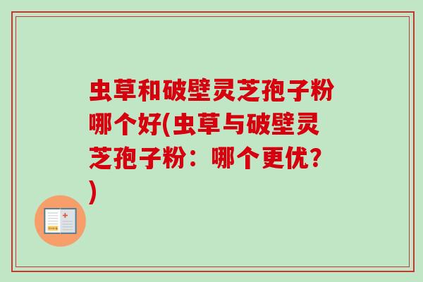 虫草和破壁灵芝孢子粉哪个好(虫草与破壁灵芝孢子粉：哪个更优？)