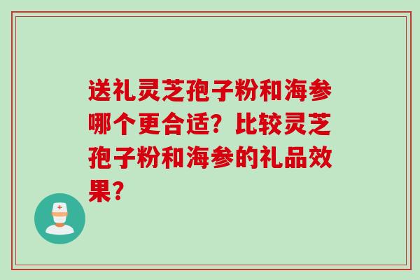 送礼灵芝孢子粉和海参哪个更合适？比较灵芝孢子粉和海参的礼品效果？