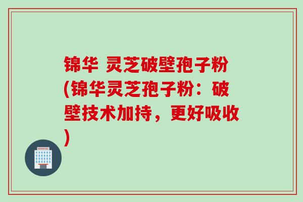 锦华 灵芝破壁孢子粉(锦华灵芝孢子粉：破壁技术加持，更好吸收)
