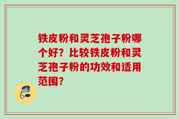 铁皮粉和灵芝孢子粉哪个好？比较铁皮粉和灵芝孢子粉的功效和适用范围？