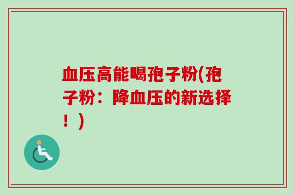 血压高能喝孢子粉(孢子粉：降血压的新选择！)