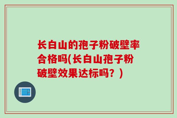 长白山的孢子粉破壁率合格吗(长白山孢子粉破壁效果达标吗？)