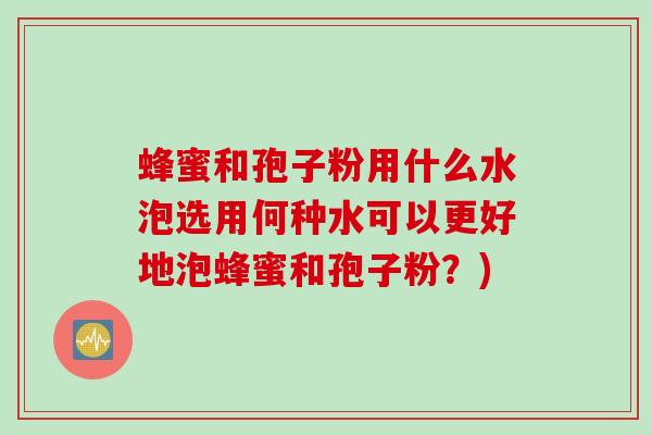 蜂蜜和孢子粉用什么水泡选用何种水可以更好地泡蜂蜜和孢子粉？)