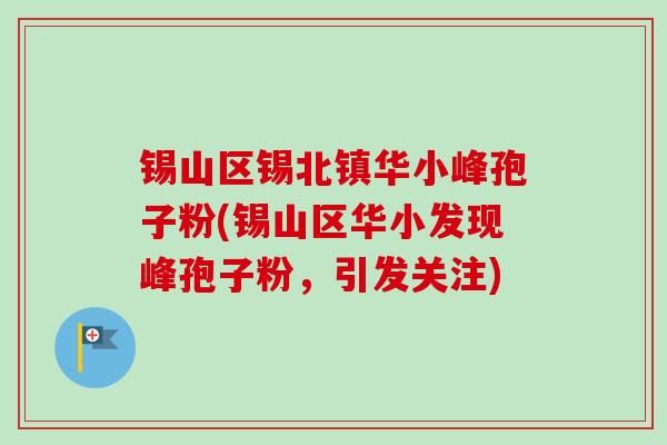 锡山区锡北镇华小峰孢子粉(锡山区华小发现峰孢子粉，引发关注)