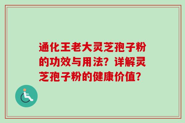 通化王老大灵芝孢子粉的功效与用法？详解灵芝孢子粉的健康价值？