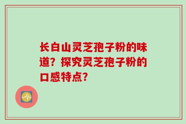 长白山灵芝孢子粉的味道？探究灵芝孢子粉的口感特点？