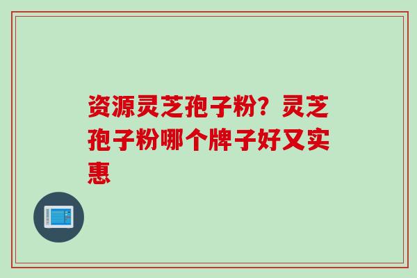 资源灵芝孢子粉？灵芝孢子粉哪个牌子好又实惠