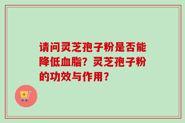 请问灵芝孢子粉是否能降低血脂？灵芝孢子粉的功效与作用？