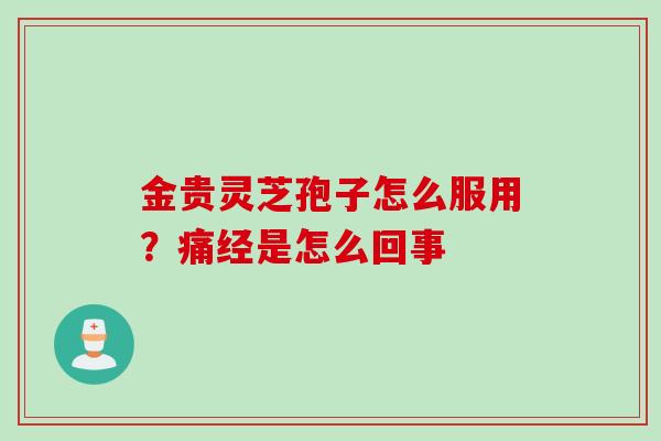 金贵灵芝孢子怎么服用？痛经是怎么回事