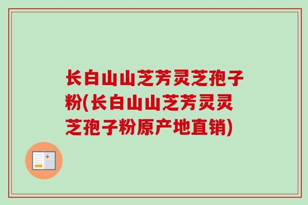 长白山山芝芳灵芝孢子粉(长白山山芝芳灵灵芝孢子粉原产地直销)