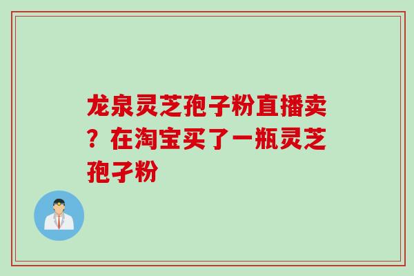 龙泉灵芝孢子粉直播卖？在淘宝买了一瓶灵芝孢孑粉