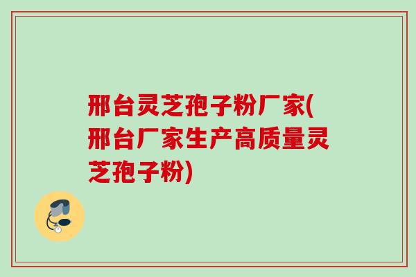 邢台灵芝孢子粉厂家(邢台厂家生产高质量灵芝孢子粉)