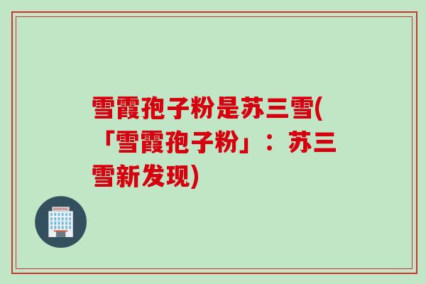 雪霞孢子粉是苏三雪(「雪霞孢子粉」：苏三雪新发现)