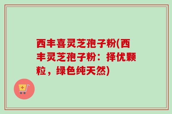 西丰喜灵芝孢子粉(西丰灵芝孢子粉:择优颗粒,绿色纯天然) 西丰喜灵芝孢子粉(西丰灵芝孢子粉:择优颗粒,绿色纯天然)
