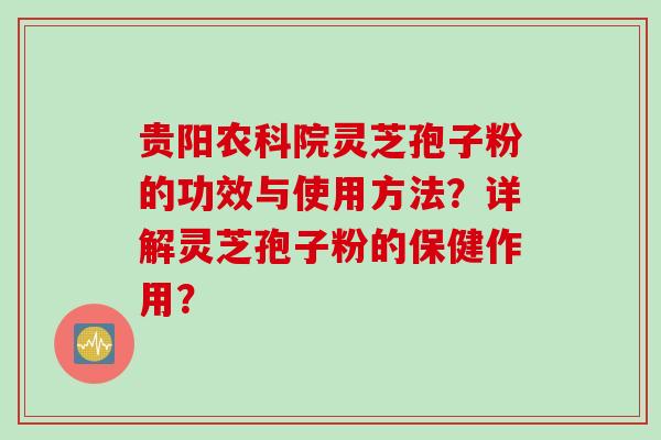 贵阳农科院灵芝孢子粉的功效与使用方法？详解灵芝孢子粉的保健作用？
