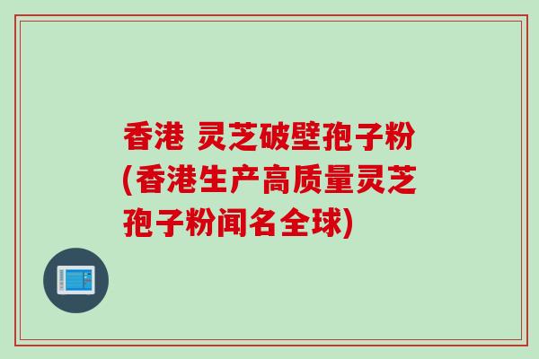 香港 灵芝破壁孢子粉(香港生产高质量灵芝孢子粉闻名全球)