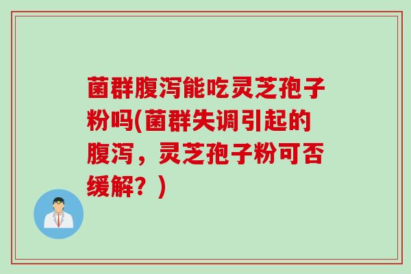 菌群腹泻能吃灵芝孢子粉吗(菌群失调引起的腹泻，灵芝孢子粉可否缓解？)