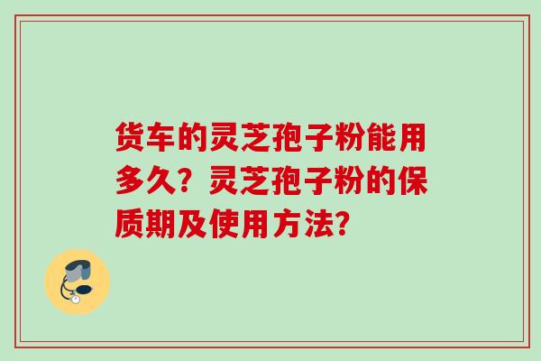 货车的灵芝孢子粉能用多久？灵芝孢子粉的保质期及使用方法？