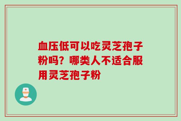 血压低可以吃灵芝孢子粉吗？哪类人不适合服用灵芝孢子粉