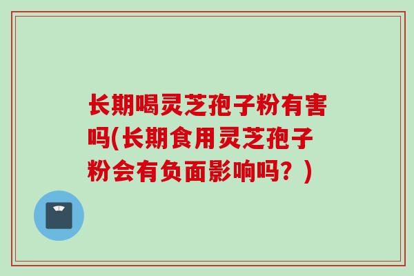 长期喝灵芝孢子粉有害吗(长期食用灵芝孢子粉会有负面影响吗？)