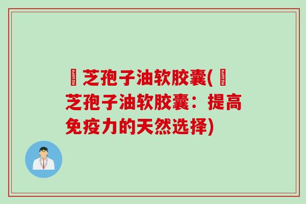 雲芝孢子油软胶囊(雲芝孢子油软胶囊：提高免疫力的天然选择)