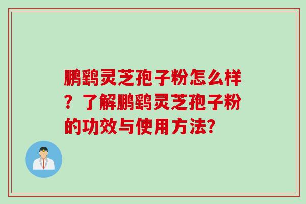 鹏鹞灵芝孢子粉怎么样？了解鹏鹞灵芝孢子粉的功效与使用方法？