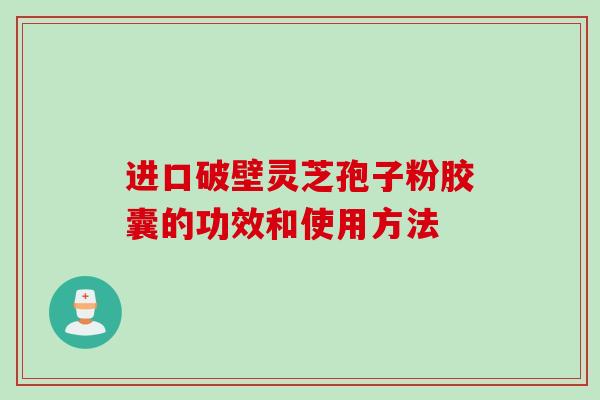 进口破壁灵芝孢子粉胶囊的功效和使用方法