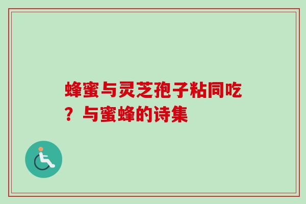 蜂蜜与灵芝孢子粘同吃？与蜜蜂的诗集