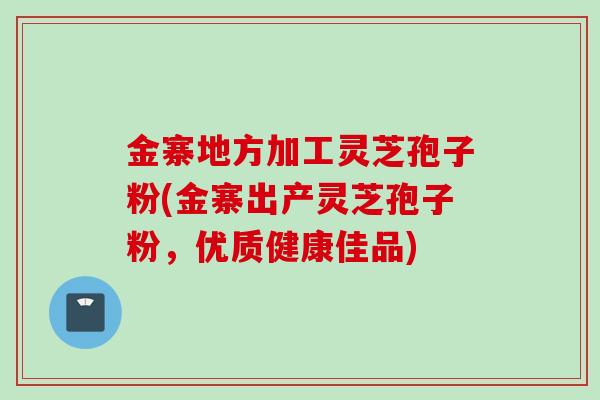 金寨地方加工灵芝孢子粉(金寨出产灵芝孢子粉，优质健康佳品)
