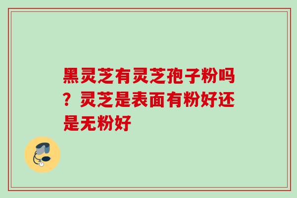 黑灵芝有灵芝孢子粉吗？灵芝是表面有粉好还是无粉好