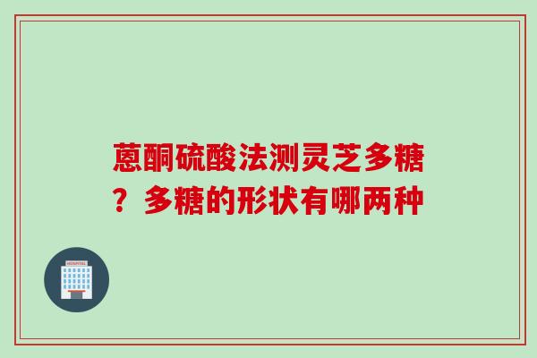 蒽酮硫酸法测灵芝多糖？多糖的形状有哪两种