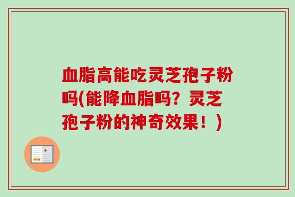 血脂高能吃灵芝孢子粉吗(能降血脂吗？灵芝孢子粉的神奇效果！)