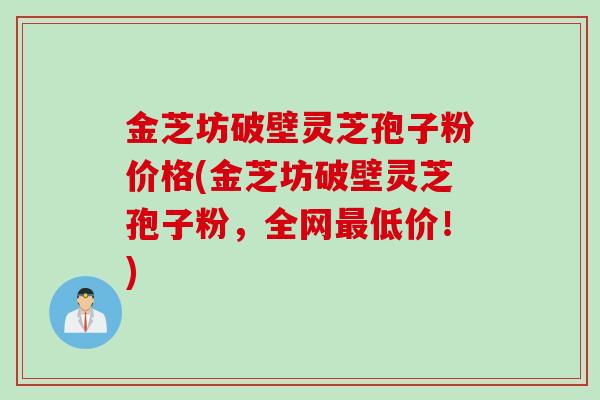 金芝坊破壁灵芝孢子粉价格(金芝坊破壁灵芝孢子粉，全网最低价！)