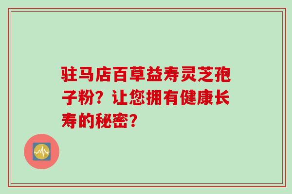 驻马店百草益寿灵芝孢子粉？让您拥有健康长寿的秘密？
