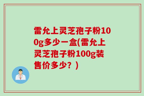 雷允上灵芝孢子粉100g多少一盒(雷允上灵芝孢子粉100g装售价多少？)