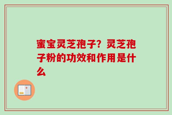 蜜宝灵芝孢子？灵芝孢子粉的功效和作用是什么