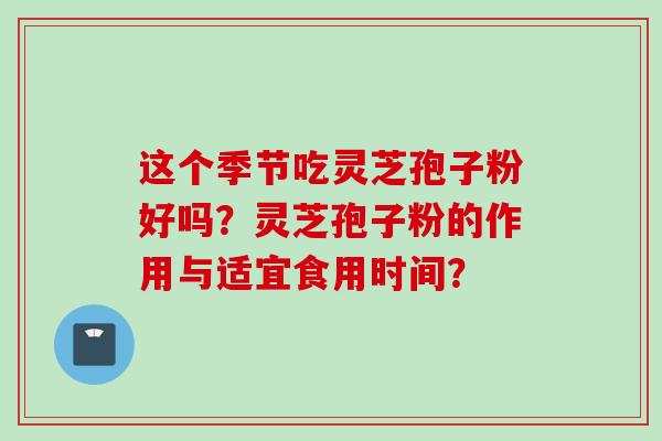 这个季节吃灵芝孢子粉好吗？灵芝孢子粉的作用与适宜食用时间？