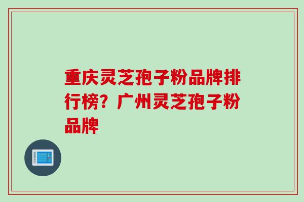 重庆灵芝孢子粉品牌排行榜？广州灵芝孢子粉品牌